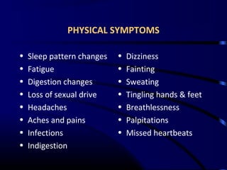 PHYSICAL SYMPTOMS
• Sleep pattern changes
• Fatigue
• Digestion changes
• Loss of sexual drive
• Headaches
• Aches and pains
• Infections
• Indigestion
• Dizziness
• Fainting
• Sweating
• Tingling hands & feet
• Breathlessness
• Palpitations
• Missed heartbeats
 