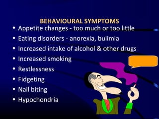 BEHAVIOURAL SYMPTOMS
• Appetite changes - too much or too little
• Eating disorders - anorexia, bulimia
• Increased intake of alcohol & other drugs
• Increased smoking
• Restlessness
• Fidgeting
• Nail biting
• Hypochondria
 
