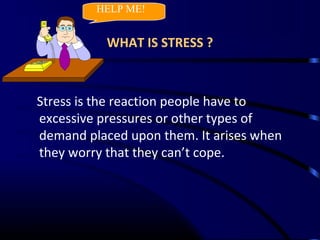 WHAT IS STRESS ?
Stress is the reaction people have to
excessive pressures or other types of
demand placed upon them. It arises when
they worry that they can’t cope.
HELP ME!
 