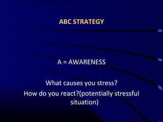 ABC STRATEGY
A = AWARENESS
What causes you stress?
How do you react?(potentially stressful
situation)
 