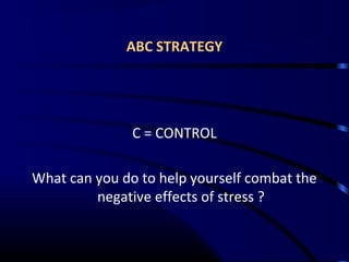 ABC STRATEGY
C = CONTROL
What can you do to help yourself combat the
negative effects of stress ?
 