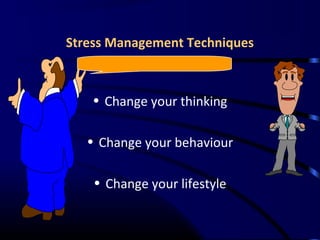 Stress Management Techniques
• Change your thinking
• Change your behaviour
• Change your lifestyle
 