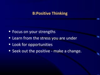 B:Positive Thinking
• Focus on your strengths
• Learn from the stress you are under
• Look for opportunities
• Seek out the positive - make a change.
 