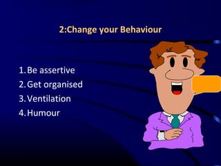 2:Change your Behaviour
1.Be assertive
2.Get organised
3.Ventilation
4.Humour
 