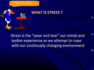 WHAT IS STRESS ?
Stress is the “wear and tear” our minds and
bodies experience as we attempt to cope
with our continually changing environment
I HATE YOU
 