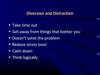 Diversion and Distraction
• Take time out
• Get away from things that bother you
• Doesn’t solve the problem
• Reduce stress level
• Calm down
• Think logically
 