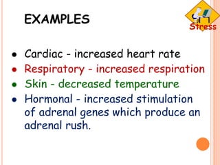 EXAMPLES
 Cardiac - increased heart rate
 Respiratory - increased respiration
 Skin - decreased temperature
 Hormonal - increased stimulation
of adrenal genes which produce an
adrenal rush.
 