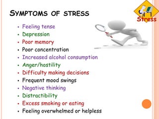 SYMPTOMS OF STRESS
 Feeling tense
 Depression
 Poor memory
 Poor concentration
 Increased alcohol consumption
 Anger/hostility
 Difficulty making decisions
 Frequent mood swings
 Negative thinking
 Distractibility
 Excess smoking or eating
 Feeling overwhelmed or helpless
 