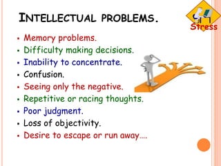 INTELLECTUAL PROBLEMS.
 Memory problems.
 Difficulty making decisions.
 Inability to concentrate.
 Confusion.
 Seeing only the negative.
 Repetitive or racing thoughts.
 Poor judgment.
 Loss of objectivity.
 Desire to escape or run away….
 