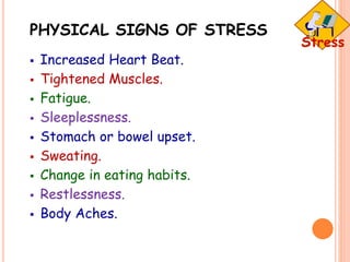 PHYSICAL SIGNS OF STRESS
 Increased Heart Beat.
 Tightened Muscles.
 Fatigue.
 Sleeplessness.
 Stomach or bowel upset.
 Sweating.
 Change in eating habits.
 Restlessness.
 Body Aches.
 
