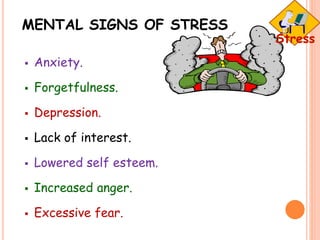 MENTAL SIGNS OF STRESS
 Anxiety.
 Forgetfulness.
 Depression.
 Lack of interest.
 Lowered self esteem.
 Increased anger.
 Excessive fear.
 