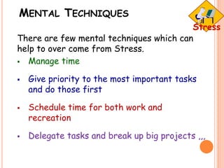 MENTAL TECHNIQUES
There are few mental techniques which can
help to over come from Stress.
 Manage time
 Give priority to the most important tasks
and do those first
 Schedule time for both work and
recreation
 Delegate tasks and break up big projects ,,,
 