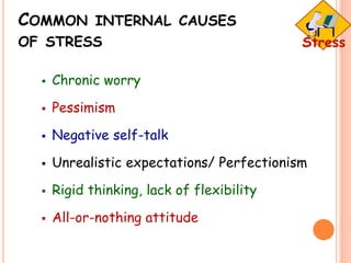 COMMON INTERNAL CAUSES
OF STRESS
 Chronic worry
 Pessimism
 Negative self-talk
 Unrealistic expectations/ Perfectionism
 Rigid thinking, lack of flexibility
 All-or-nothing attitude
 