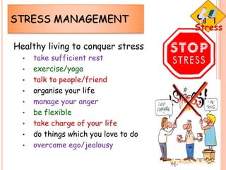 STRESS MANAGEMENT
Healthy living to conquer stress
• take sufficient rest
• exercise/yoga
• talk to people/friend
• organise your life
• manage your anger
• be flexible
• take charge of your life
• do things which you love to do
• overcome ego/jealousy
 