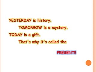 YESTERDAY is history.
TOMORROW is a mystery.
TODAY is a gift.
That's why it's called the
PRESENT!!
 