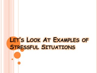 LET’S LOOK AT EXAMPLES OF
STRESSFUL SITUATIONS
 