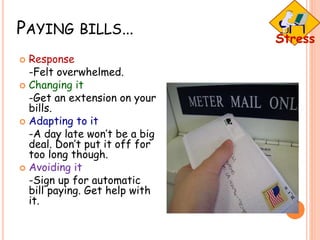 PAYING BILLS…
 Response
-Felt overwhelmed.
 Changing it
-Get an extension on your
bills.
 Adapting to it
-A day late won’t be a big
deal. Don’t put it off for
too long though.
 Avoiding it
-Sign up for automatic
bill paying. Get help with
it.
 