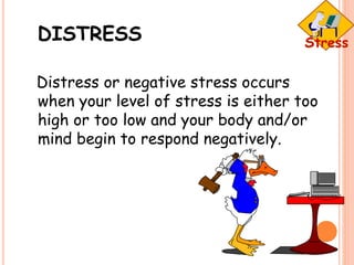 DISTRESS
Distress or negative stress occurs
when your level of stress is either too
high or too low and your body and/or
mind begin to respond negatively.
 