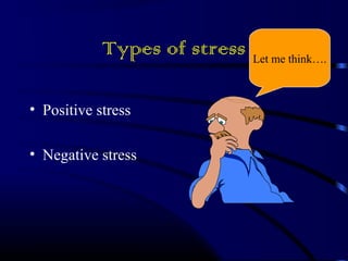 Types of stress 
• Positive stress 
• Negative stress 
Let me think…. 
 