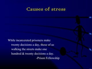 Causes of stress 
While incarcerated prisoners make 
twenty decisions a day, those of us 
walking the streets make one 
hundred & twenty decisions a day. 
-Prison Fellowship 
 