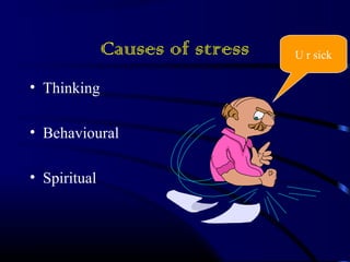 Causes of stress 
• Thinking 
• Behavioural 
• Spiritual 
U r sick 
 