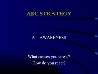ABC STRATEGY 
A = AWARENESS 
What causes you stress? 
How do you react? 
 