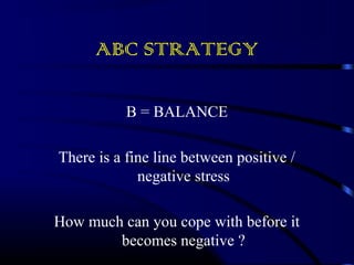 ABC STRATEGY 
B = BALANCE 
There is a fine line between positive / 
negative stress 
How much can you cope with before it 
becomes negative ? 
 