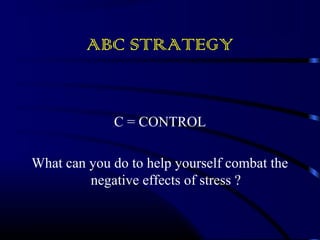ABC STRATEGY 
C = CONTROL 
What can you do to help yourself combat the 
negative effects of stress ? 
 