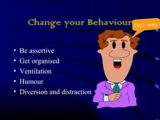 Change your Behaviour 
• Be assertive 
• Get organised 
• Ventilation 
• Humour 
• Diversion and distraction 
Oh!!! realy 
 