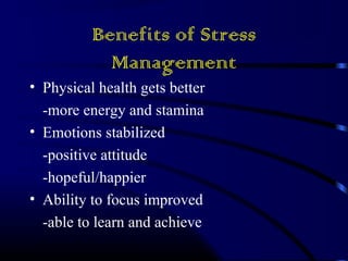 Benefits of Stress 
Management 
• Physical health gets better 
-more energy and stamina 
• Emotions stabilized 
-positive attitude 
-hopeful/happier 
• Ability to focus improved 
-able to learn and achieve 
 