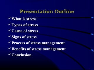 Presentation Outline 
What is stress 
Types of stress 
Cause of stress 
Signs of stress 
Process of stress management 
Benefits of stress management 
Conclusion 
 