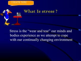 I HATE YOU 
What Is stress ? 
Stress is the “wear and tear” our minds and 
bodies experience as we attempt to cope 
with our continually changing environment 
 