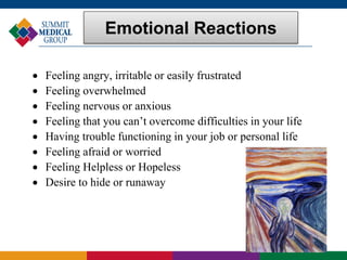 Emotional Reactions
 Feeling angry, irritable or easily frustrated
 Feeling overwhelmed
 Feeling nervous or anxious
 Feeling that you can’t overcome difficulties in your life
 Having trouble functioning in your job or personal life
 Feeling afraid or worried
 Feeling Helpless or Hopeless
 Desire to hide or runaway
 