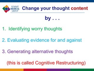 Change your thought content
1. Identifying worry thoughts
2. Evaluating evidence for and against
3. Generating alternative thoughts
(this is called Cognitive Restructuring)
by . . .
 