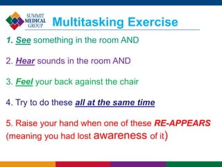 Multitasking Exercise
1. See something in the room AND
2. Hear sounds in the room AND
3. Feel your back against the chair
4. Try to do these all at the same time
5. Raise your hand when one of these RE-APPEARS
(meaning you had lost awareness of it)
 