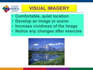 • Comfortable, quiet location
• Develop an image or scene
• Increase vividness of the image
• Notice any changes after exercise
VISUAL IMAGERY
 