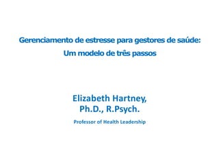 Gerenciamento de estresse para gestores de saúde:
Um modelo de três passos
Elizabeth Hartney,
Ph.D., R.Psych.
Professor of Health Leadership
 