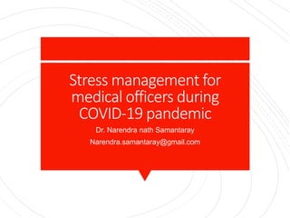 Stress management for
medical officers during
COVID-19 pandemic
Dr. Narendra nath Samantaray
Narendra.samantaray@gmail.com
 
