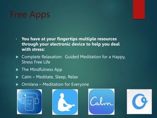 Free Apps
• You have at your fingertips multiple resources
through your electronic device to help you deal
with stress:
 Complete Relaxation: Guided Meditation for a Happy,
Stress Free Life
 The Mindfulness App
 Calm – Meditate, Sleep, Relax
 OmVana – Meditation for Everyone
 