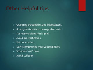 Other Helpful tips
 Changing perceptions and expectations
 Break jobs/tasks into manageable parts
 Set reasonable/realistic goals
 Avoid procrastination
 Set boundaries
 Don’t compromise your values/beliefs
 Schedule “me” time
 Avoid caffeine
 