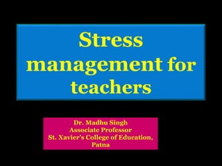 Stress
management for
teachers
Dr. Madhu Singh
Associate Professor
St. Xavier’s College of Education,
Patna
 