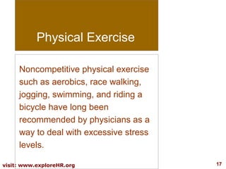 Physical Exercise
Noncompetitive physical exercise
such as aerobics, race walking,
jogging, swimming, and riding a
bicycle have long been
recommended by physicians as a
way to deal with excessive stress
levels.
visit: www.exploreHR.org

17

 