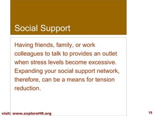 Social Support
Having friends, family, or work
colleagues to talk to provides an outlet
when stress levels become excessive.
Expanding your social support network,
therefore, can be a means for tension
reduction.

visit: www.exploreHR.org

19

 