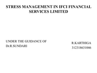 STRESS MANAGEMENT IN IFCI FINANCIAL
SERVICES LIMITED
UNDER THE GUIDANCE OF
Dr.R.SUNDARI
R.KARTHIGA
312318631046
 