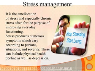 Stress management
It is the amelioration
of stress and especially chronic
stress often for the purpose of
improving everyday
functioning.
Stress produces numerous
symptoms which vary
according to persons,
situations, and severity. These
can include physical health
decline as well as depression.
 