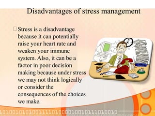 Disadvantages of stress management
 Stress is a disadvantage
because it can potentially
raise your heart rate and
weaken your immune
system. Also, it can be a
factor in poor decision
making because under stress
we may not think logically
or consider the
consequences of the choices
we make.
 