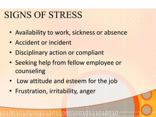 SIGNS OF STRESS
• Availability to work, sickness or absence
• Accident or incident
• Disciplinary action or compliant
• Seeking help from fellow employee or
counseling
• Low attitude and esteem for the job
• Frustration, irritability, anger
 