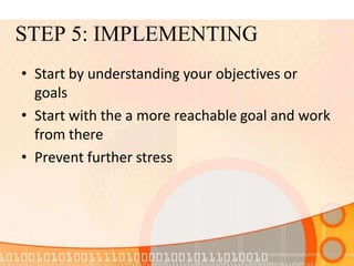 STEP 5: IMPLEMENTING
• Start by understanding your objectives or
goals
• Start with the a more reachable goal and work
from there
• Prevent further stress
 