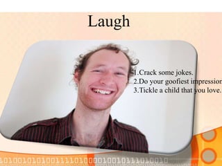 Laugh
1.Crack some jokes.
2.Do your goofiest impression
3.Tickle a child that you love.
 