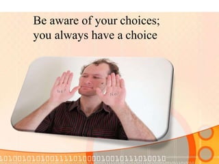Be aware of your choices;
you always have a choice
 